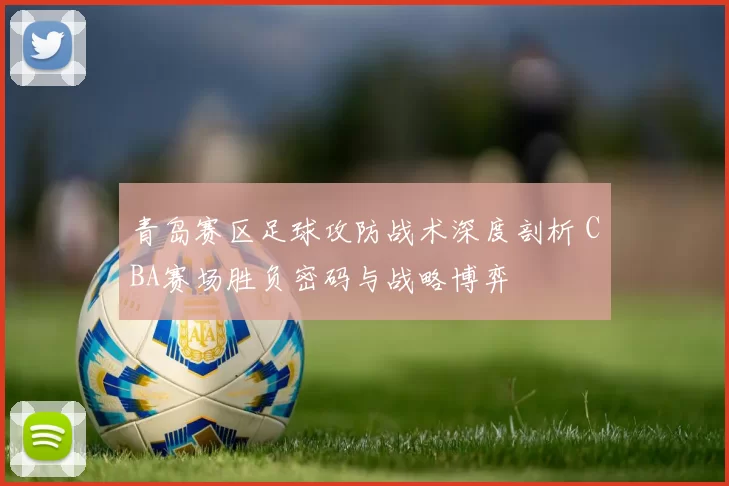 青岛赛区足球攻防战术深度剖析 CBA赛场胜负密码与战略博弈