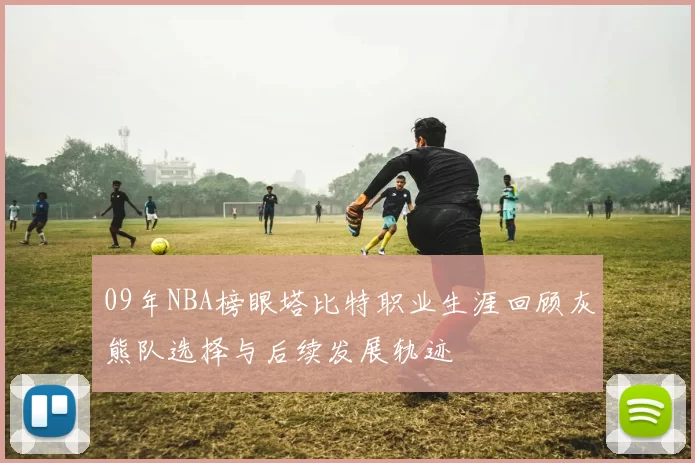 09年NBA榜眼塔比特职业生涯回顾灰熊队选择与后续发展轨迹