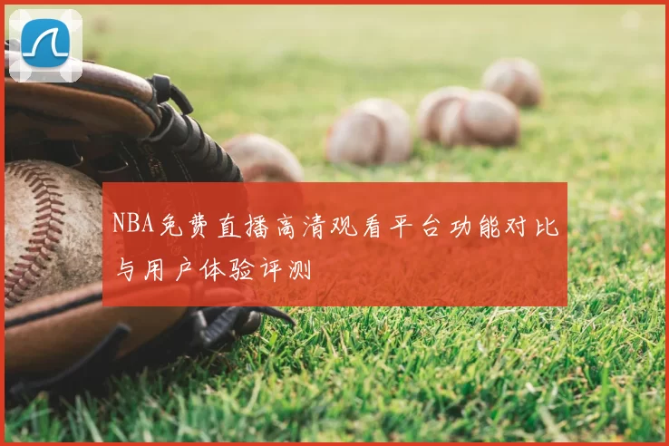 NBA免费直播高清观看平台功能对比与用户体验评测