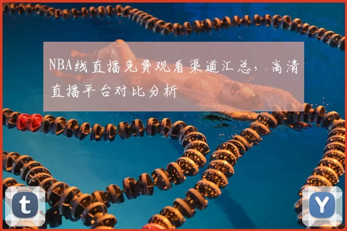 NBA线直播免费观看渠道汇总，高清直播平台对比分析