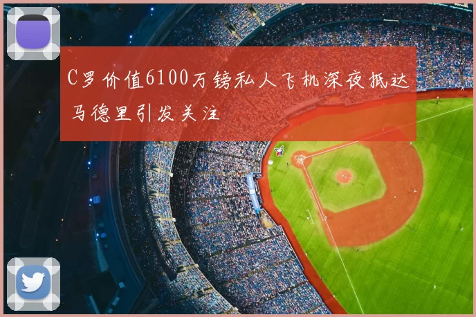 C罗价值6100万镑私人飞机深夜抵达马德里引发关注