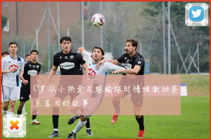 C罗从小热爱足球输球时情绪激动甚至落泪的故事
