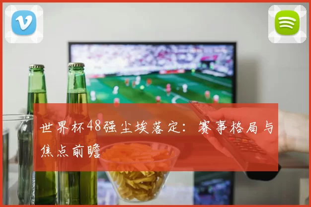 世界杯48强尘埃落定：赛事格局与焦点前瞻