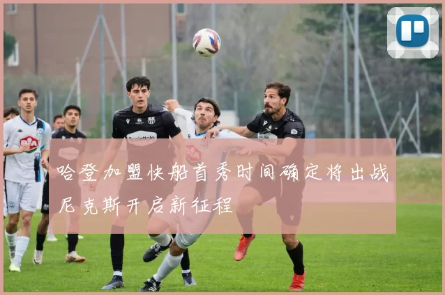 哈登加盟快船首秀时间确定将出战尼克斯开启新征程