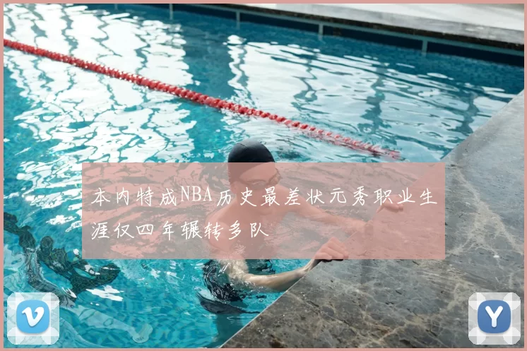 本内特成NBA历史最差状元秀职业生涯仅四年辗转多队