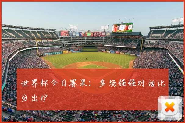 世界杯今日赛果：多场强强对话比分出炉