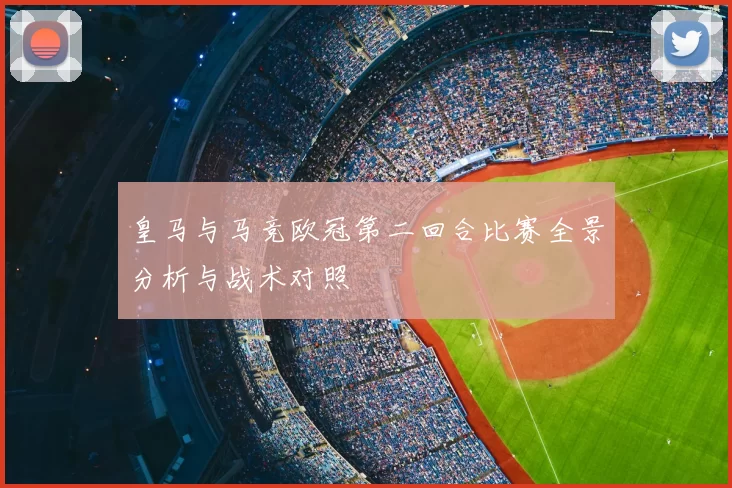 皇马与马竞欧冠第二回合比赛全景分析与战术对照