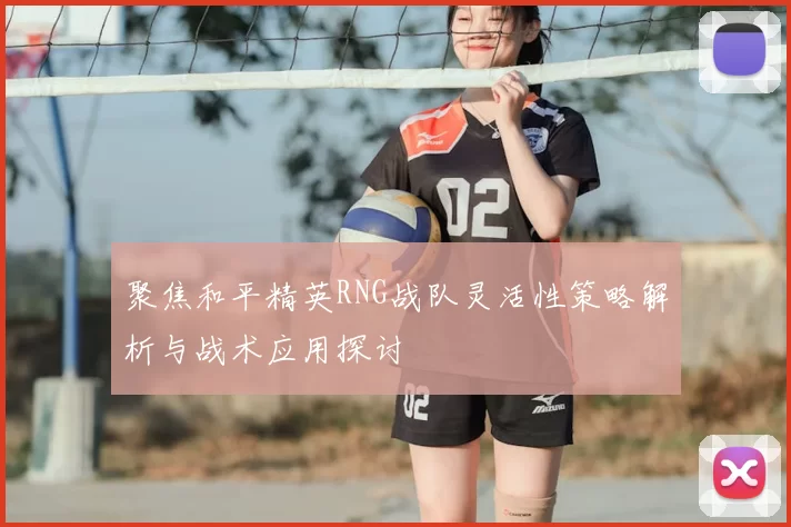 聚焦和平精英RNG战队灵活性策略解析与战术应用探讨