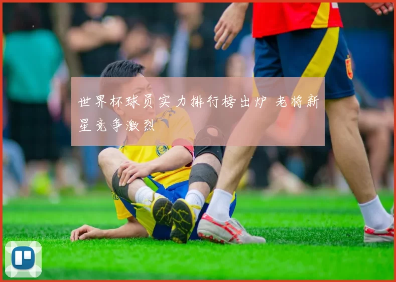 世界杯球员实力排行榜出炉 老将新星竞争激烈