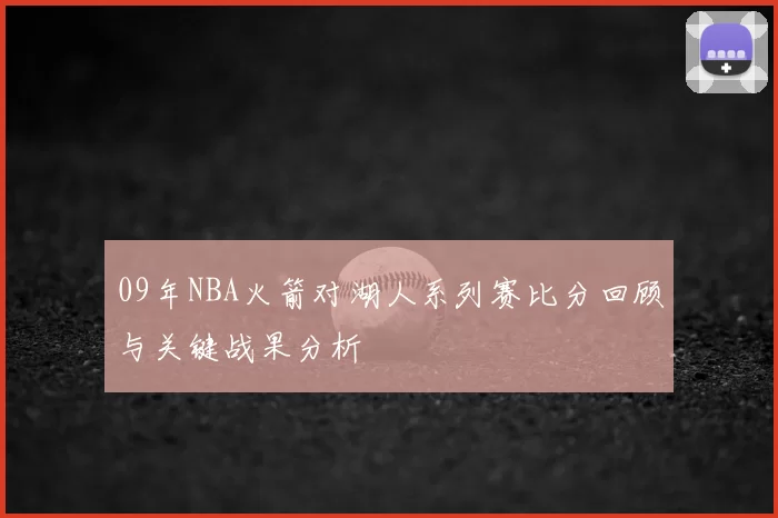 09年NBA火箭对湖人系列赛比分回顾与关键战果分析