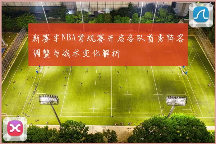新赛季NBA常规赛开启各队首秀阵容调整与战术变化解析