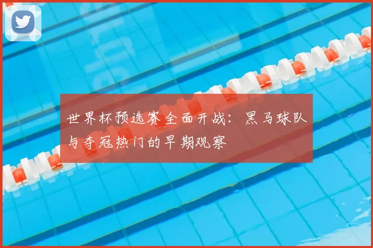 世界杯预选赛全面开战：黑马球队与夺冠热门的早期观察