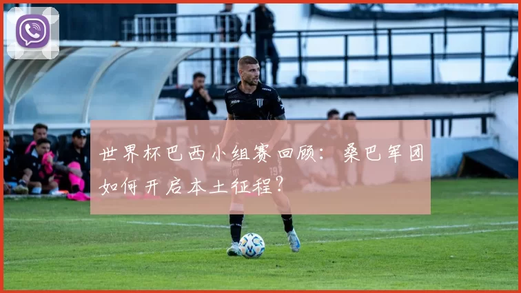 世界杯巴西小组赛回顾:桑巴军团如何开启本土征程?