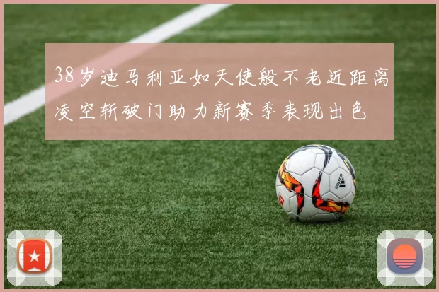 38岁迪马利亚如天使般不老近距离凌空斩破门助力新赛季表现出色