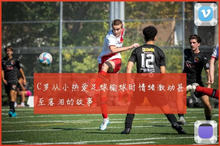 C罗从小热爱足球输球时情绪激动甚至落泪的故事