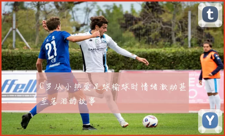 C罗从小热爱足球输球时情绪激动甚至落泪的故事