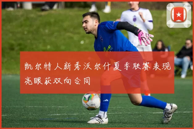 凯尔特人新秀沃尔什夏季联赛表现亮眼获双向合同