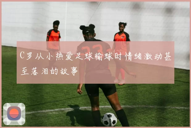 C罗从小热爱足球输球时情绪激动甚至落泪的故事