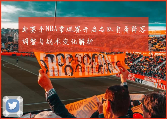 新赛季NBA常规赛开启各队首秀阵容调整与战术变化解析