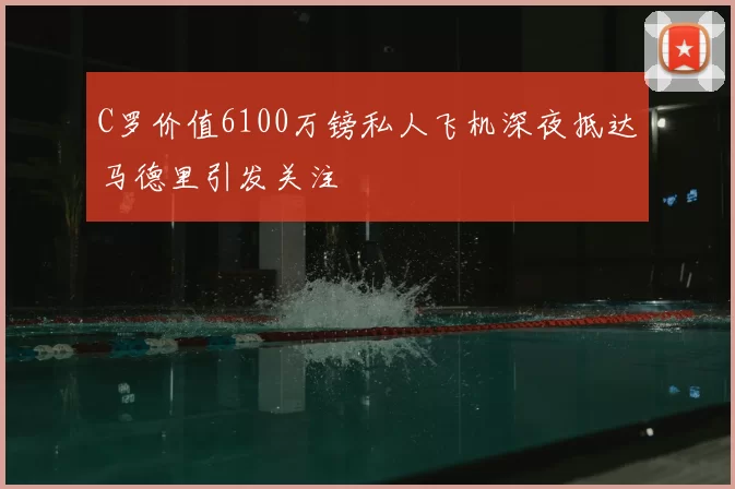 C罗价值6100万镑私人飞机深夜抵达马德里引发关注