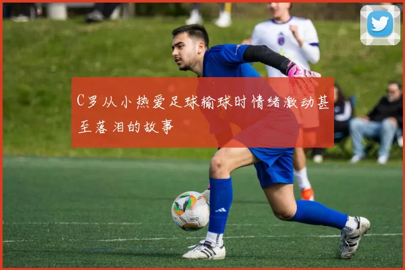 C罗从小热爱足球输球时情绪激动甚至落泪的故事