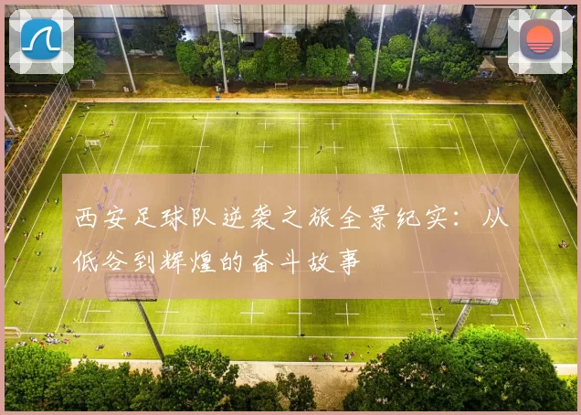 西安足球队逆袭之旅全景纪实：从低谷到辉煌的奋斗故事
