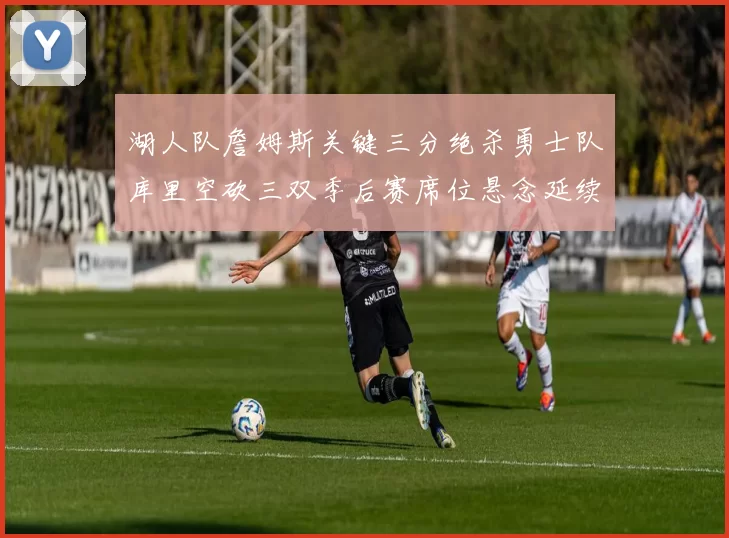 湖人队詹姆斯关键三分绝杀勇士队库里空砍三双季后赛席位悬念延续