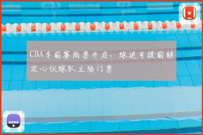 CBA季前赛购票开启，球迷可提前锁定心仪球队主场门票