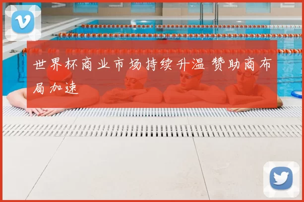 世界杯商业市场持续升温 赞助商布局加速