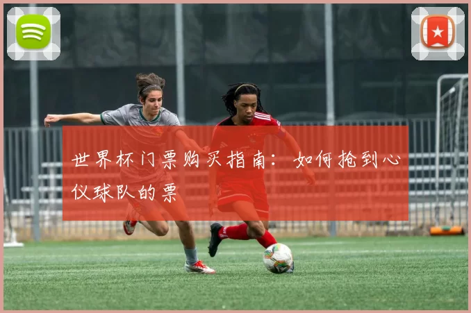 世界杯门票购买指南:如何抢到心仪球队的票