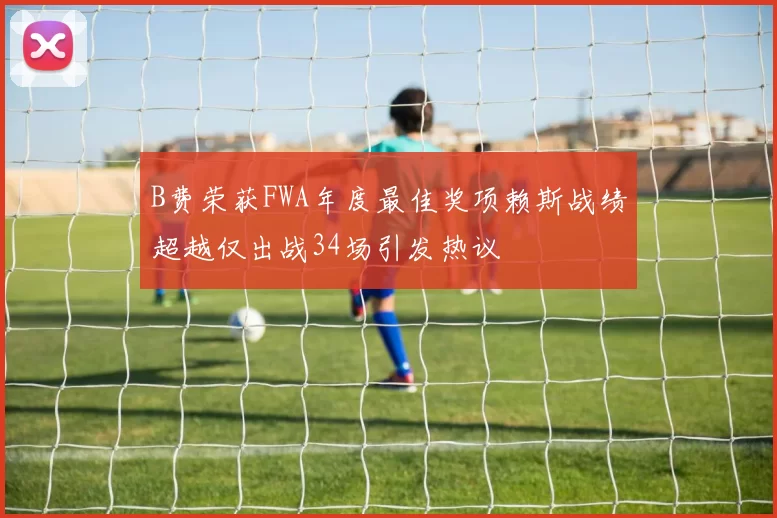 B费荣获FWA年度最佳奖项赖斯战绩超越仅出战34场引发热议