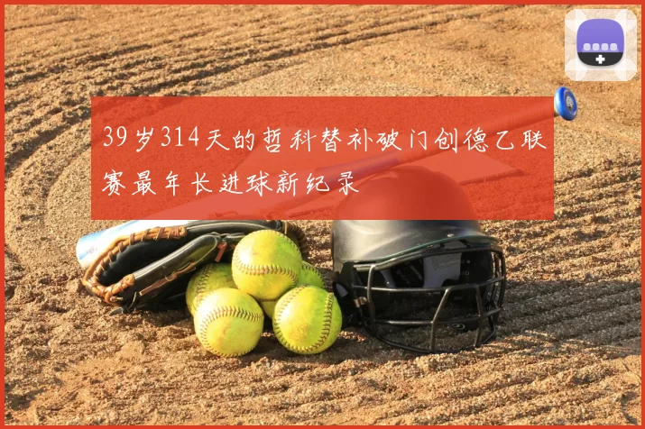 39岁314天的哲科替补破门创德乙联赛最年长进球新纪录