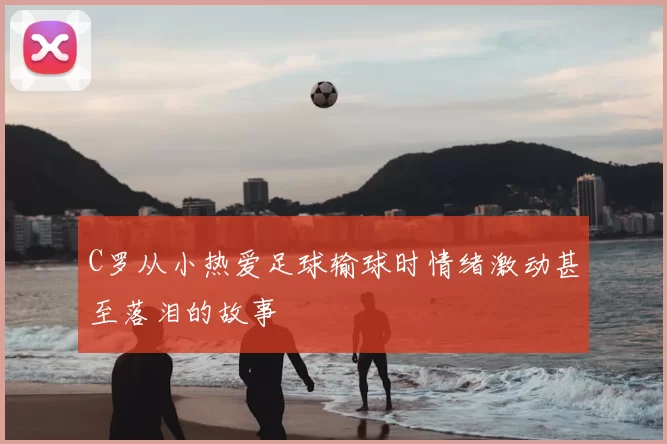 C罗从小热爱足球输球时情绪激动甚至落泪的故事