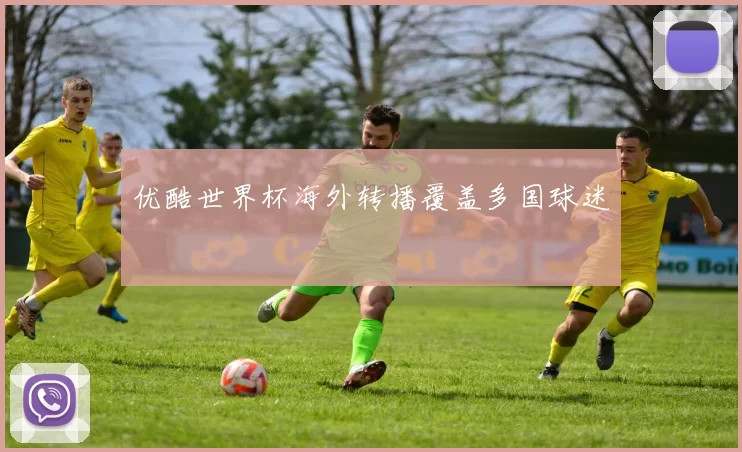 优酷世界杯海外转播覆盖多国球迷