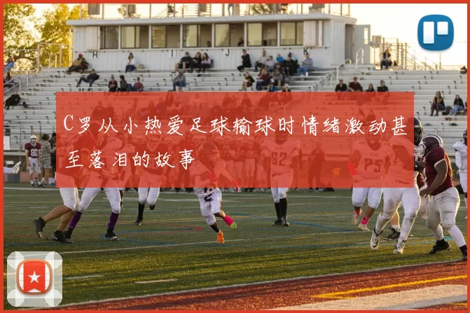 C罗从小热爱足球输球时情绪激动甚至落泪的故事