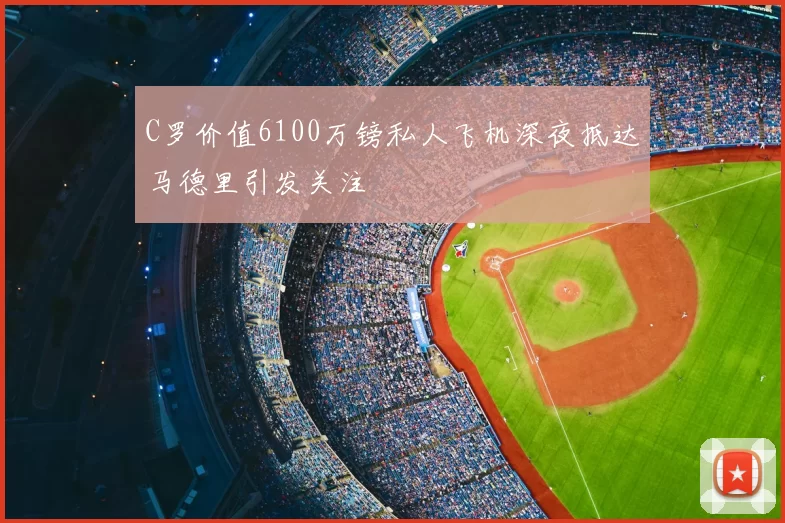 C罗价值6100万镑私人飞机深夜抵达马德里引发关注