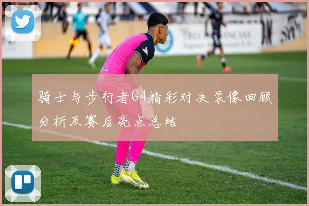 骑士与步行者G4精彩对决录像回顾分析及赛后亮点总结