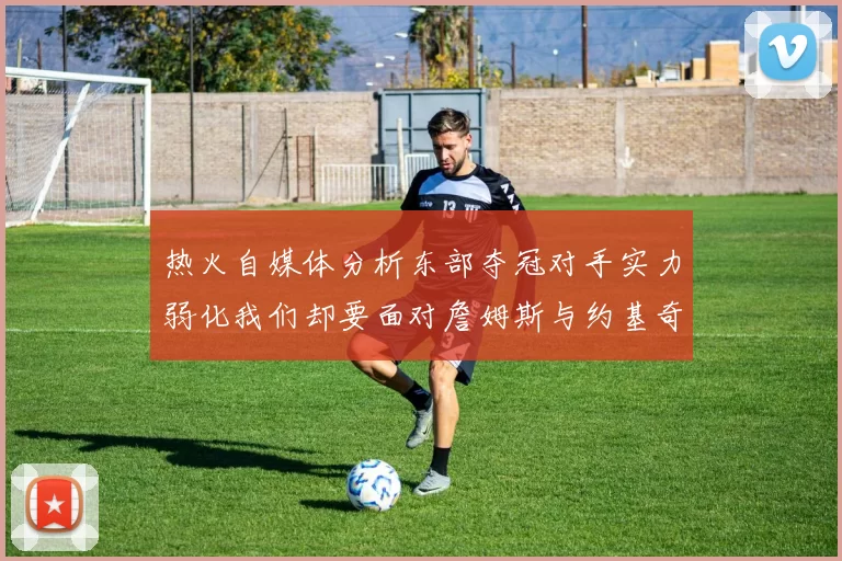 热火自媒体分析东部夺冠对手实力弱化我们却要面对詹姆斯与约基奇的挑战