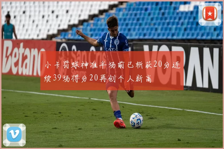 小卡罚球神准半场前已斩获20分连续39场得分20再创个人新高
