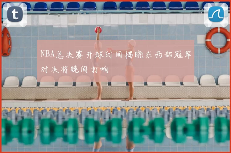 NBA总决赛开球时间揭晓东西部冠军对决将晚间打响