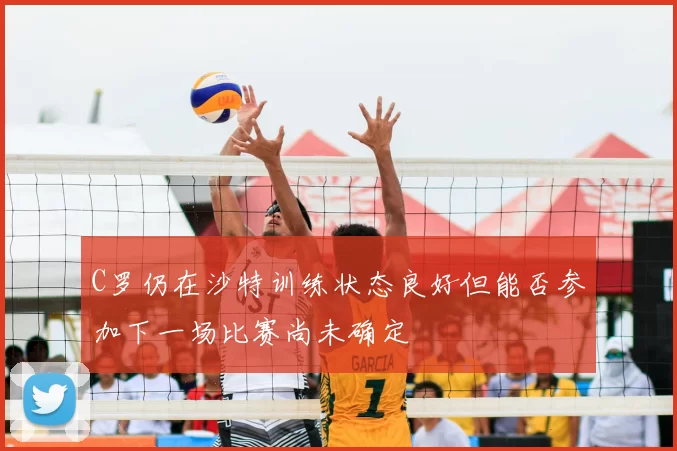 C罗仍在沙特训练状态良好但能否参加下一场比赛尚未确定