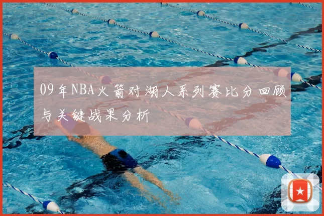 09年NBA火箭对湖人系列赛比分回顾与关键战果分析