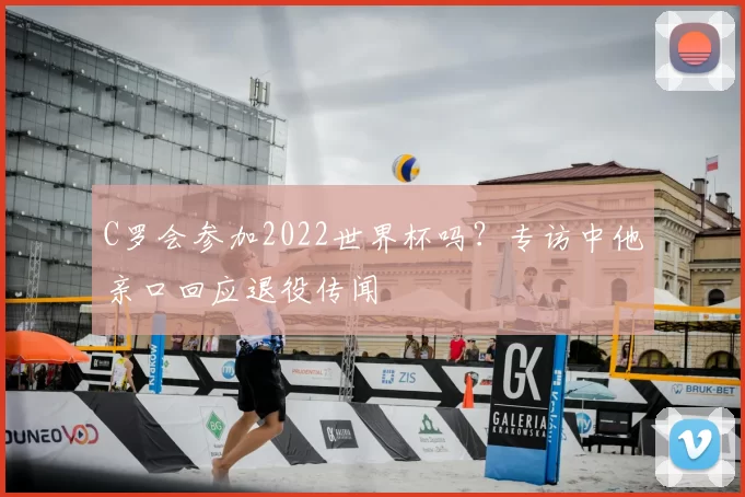 C罗会参加2022世界杯吗?专访中他亲口回应退役传闻