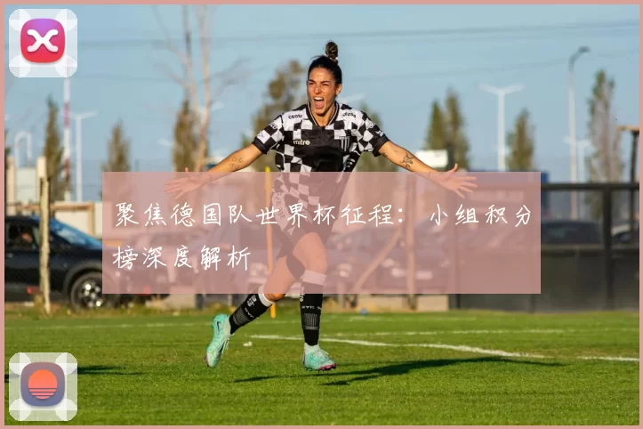 聚焦德国队世界杯征程:小组积分榜深度解析