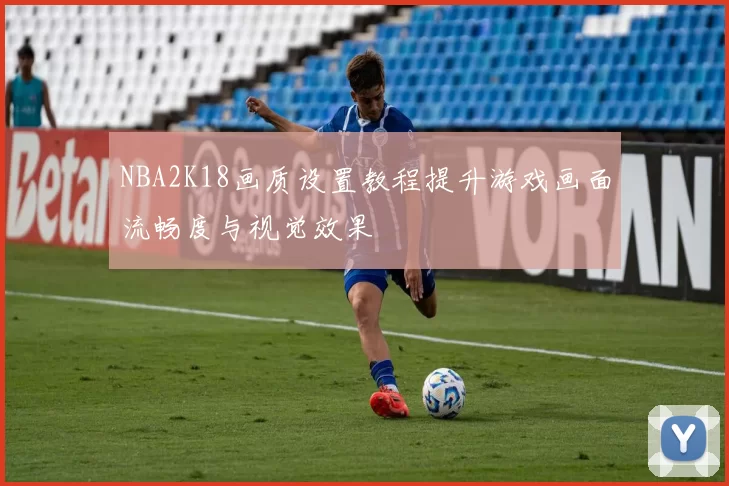 NBA2K18画质设置教程提升游戏画面流畅度与视觉效果