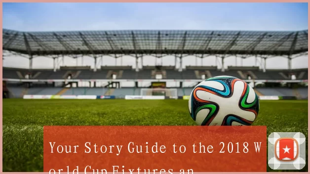Your Story Guide to the 2018 World Cup Fixtures an