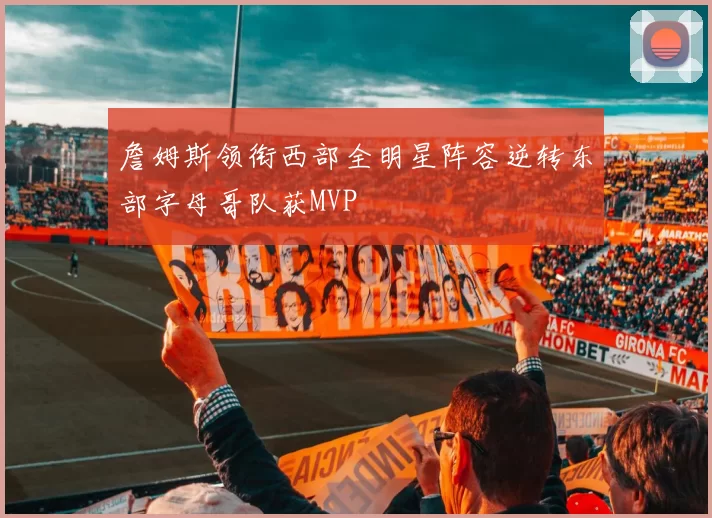 詹姆斯领衔西部全明星阵容逆转东部字母哥队获MVP