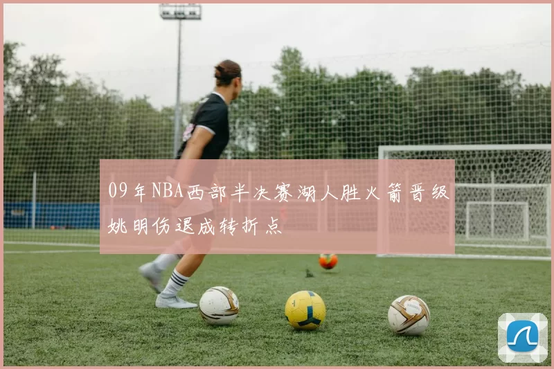 09年NBA西部半决赛湖人胜火箭晋级姚明伤退成转折点