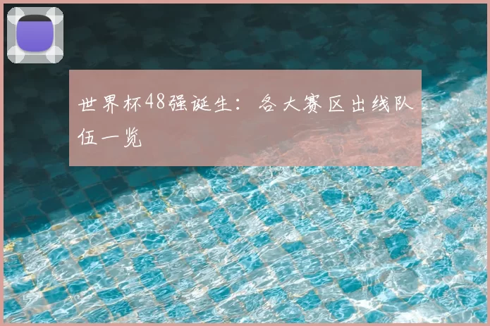 世界杯48强诞生：各大赛区出线队伍一览