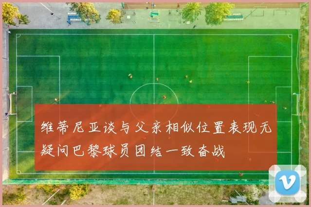 维蒂尼亚谈与父亲相似位置表现无疑问巴黎球员团结一致奋战